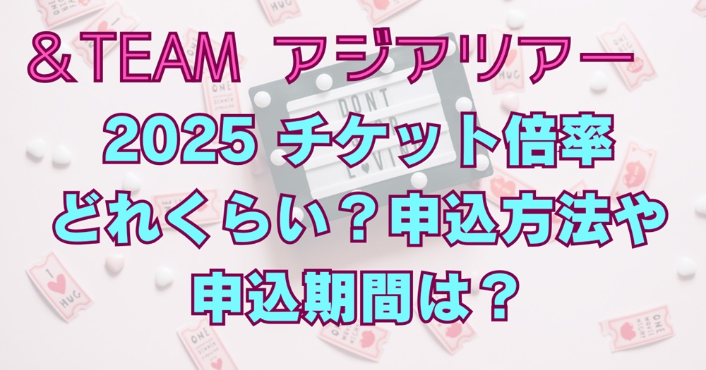 ＆TEAMアジアツアー2025チケット倍率どれくらい？申込方法や申込期間は？アイキャッチ画像