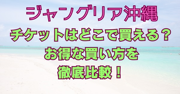 ジャングリアチケットどこで買える？お得なチケットはどれ？