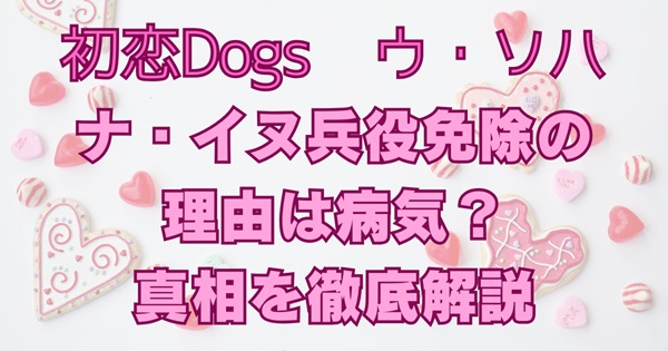 初恋Dogsのウ・ソハ役ナ・イヌ兵役免除の理由は病気？真相を徹底解説
