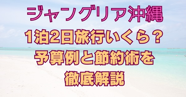 ジャングリア沖縄1泊2日旅行いくらかかる？予算と節約術公開