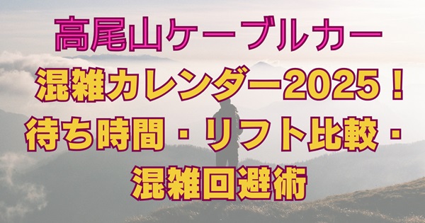 高尾山ケーブルカー混雑カレンダー2025待ち時間、リフト比較混雑回避