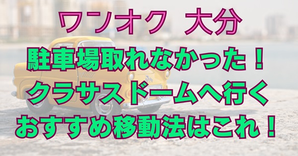 ワンオクロック大分駐車場取れなかった！おすすめ移動法は！