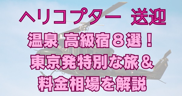 温泉ヘリコプター送迎で行く高級宿８選！東京発特別な旅＆料金相場を解説