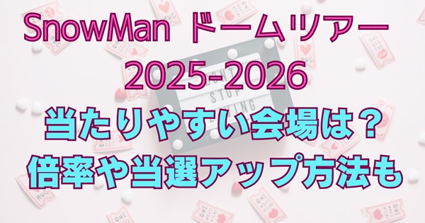 SnowManドームツアー2025-2026当たりやすい会場はどこ？倍率や当選しやすい方法を徹底解説！