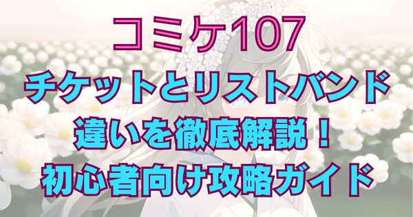 【冬コミ2025】コミケ107チケットとリストバンドの違いを徹底解説！初心者向け攻略ガイド