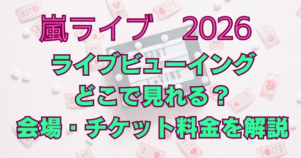 嵐ライブ2026ライブビューイングどこで見れる？会場・チケット申込方法・料金を解説