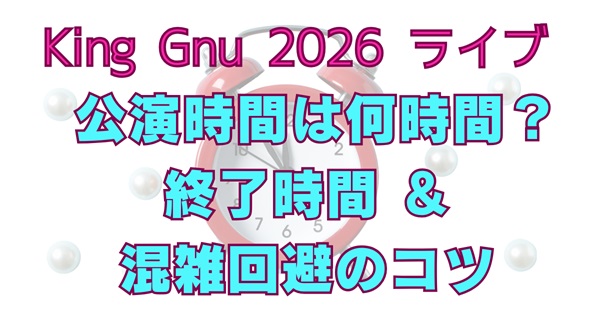 King Gnu 2026ライブ 終演時間と帰り方の解説