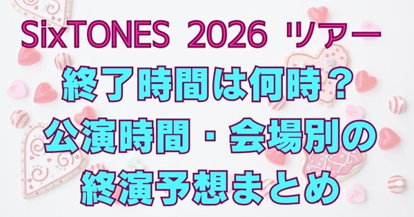 SixTONESライブ2026の終了時間は何時？公演時間は何時間？会場別の終演予想と退場の目安まとめ