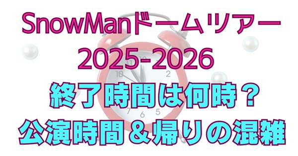 SnowManドームツアー2025-2026の終了時間・公演時間・帰りの混雑まとめ