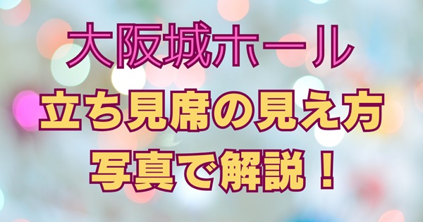 大阪城ホール立ち見席の見え方を写真で解説するサムネイル画像。立ち見・注釈付き・ステージサイド席の違いが一目でわかるデザイン