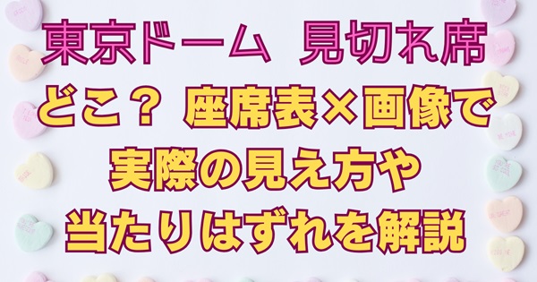 東京ドームライブの見切れ席はどこ？ 座席表×画像で実際の見え方を解説、注釈付きの当たり外れも。
