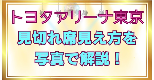 トヨタアリーナ東京ライブの見切れ席・注釈付き席の見え方｜当たり席はある？どこまで見えるのか解説アイキャッチ画像