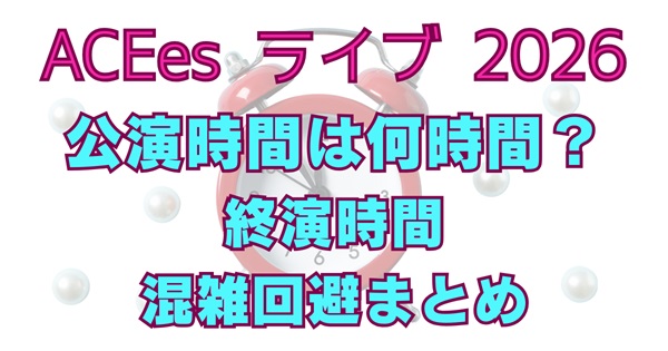 ACEesライブ2026は何時間？終演時間は何時？規制退場を含めた「会場脱出」の目安まで徹底解説アイキャッチ画像