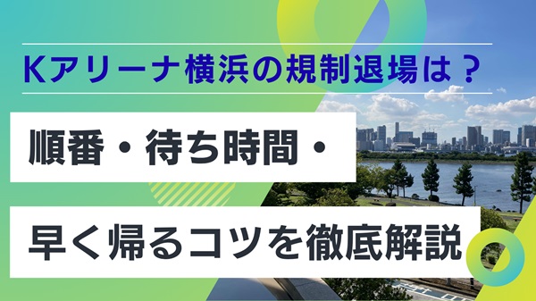 Kアリーナ横浜の規制退場はある？順番・待ち時間・早く帰るコツを徹底解説アイキャッチ画像