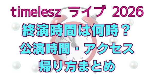 timeleszライブ2026の終演時間は何時？公演時間・アクセス・帰り方まとめ