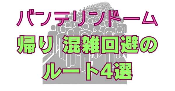 【2026年最新】バンテリンドームライブ帰り混雑を回避！名古屋駅までの時間と新幹線に間に合うルート4選