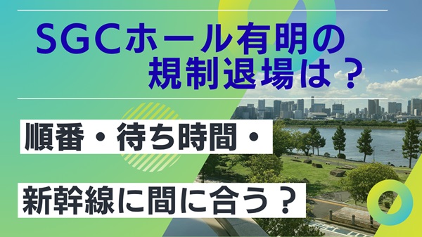 SGCホール有明の規制退場はある？帰り混雑と新幹線に間に合うリミット時間を解説アイキャッチ画像