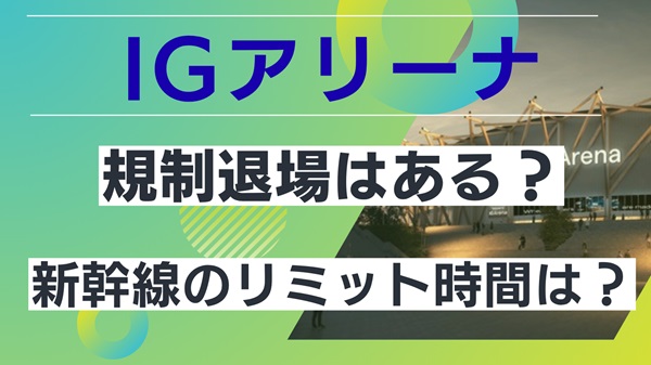 IGアリーナ規制退場はある？新幹線のリミット時間は？