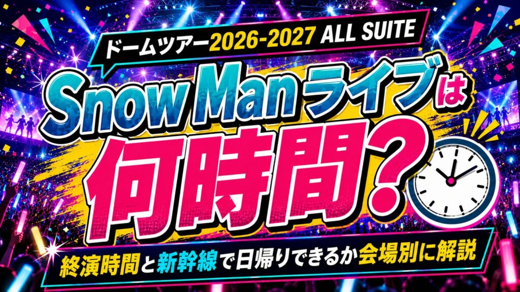 Snow Manライブ2026-2027は何時間?終演時間と新幹線で日帰りできるか会場別に解説